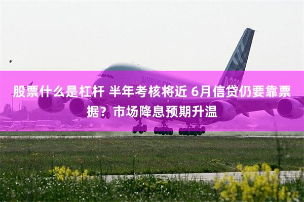 股票什么是杠杆 半年考核将近 6月信贷仍要靠票据？市场降息预期升温