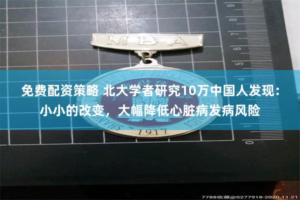 免费配资策略 北大学者研究10万中国人发现：小小的改变，大幅降低心脏病发病风险