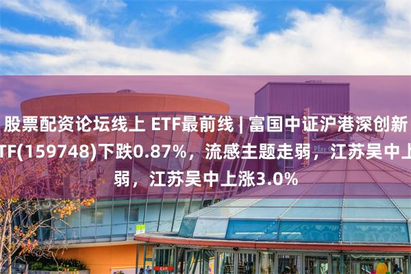 股票配资论坛线上 ETF最前线 | 富国中证沪港深创新药产业ETF(159748)下跌0.87%，流感主题走弱，江苏吴中上涨3.0%