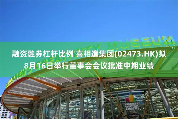 融资融券杠杆比例 喜相逢集团(02473.HK)拟8月16日举行董事会会议批准中期业绩