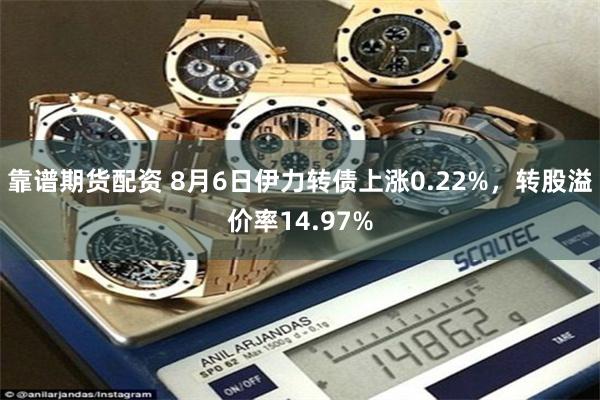 靠谱期货配资 8月6日伊力转债上涨0.22%，转股溢价率14.97%