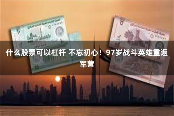 什么股票可以杠杆 不忘初心！97岁战斗英雄重返军营