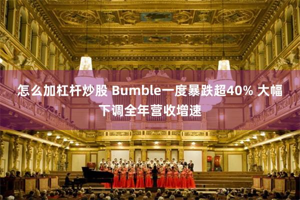 怎么加杠杆炒股 Bumble一度暴跌超40% 大幅下调全年营收增速