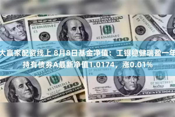 大赢家配资线上 8月8日基金净值：工银稳健瑞盈一年持有债券A最新净值1.0174，涨0.01%