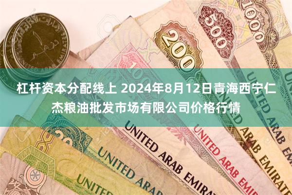 杠杆资本分配线上 2024年8月12日青海西宁仁杰粮油批发市场有限公司价格行情