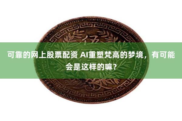 可靠的网上股票配资 AI重塑梵高的梦境，有可能会是这样的嘛？