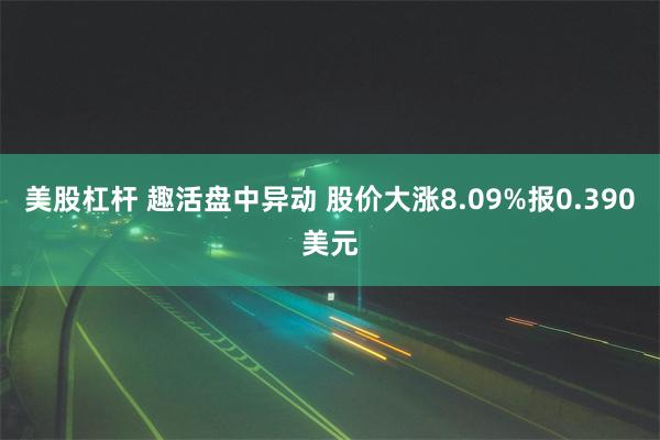 美股杠杆 趣活盘中异动 股价大涨8.09%报0.390美元