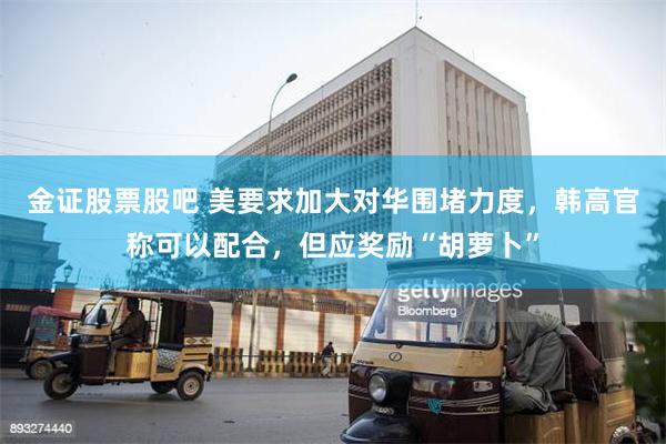 金证股票股吧 美要求加大对华围堵力度，韩高官称可以配合，但应