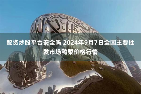 配资炒股平台安全吗 2024年9月7日全国主要批发市场鸭梨价