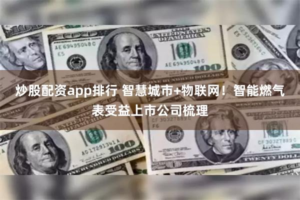 炒股配资app排行 智慧城市+物联网！智能燃气表受益上市公司