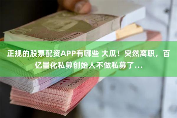 正规的股票配资APP有哪些 大瓜！突然离职，百亿量化私募创始