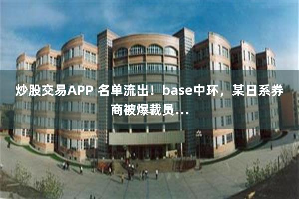 炒股交易APP 名单流出！base中环，某日系券商被爆裁员…