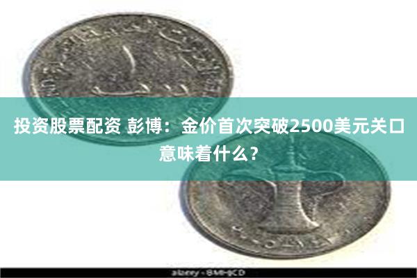 投资股票配资 彭博：金价首次突破2500美元关口意味着什么？