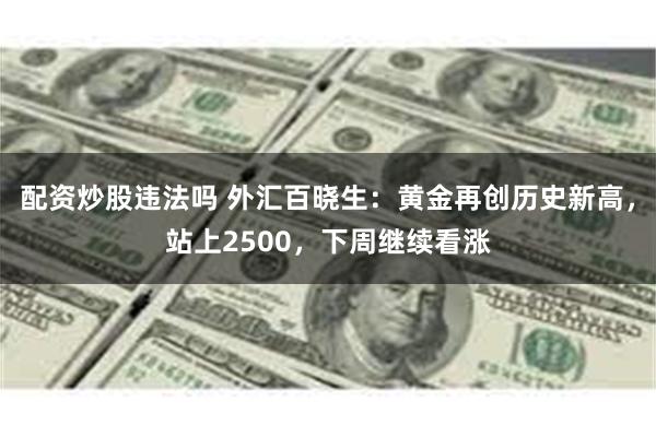 配资炒股违法吗 外汇百晓生：黄金再创历史新高，站上2500，