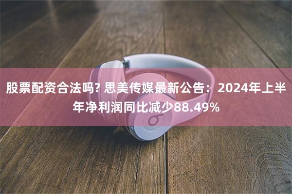 股票配资合法吗? 思美传媒最新公告：2024年上半年净利润同