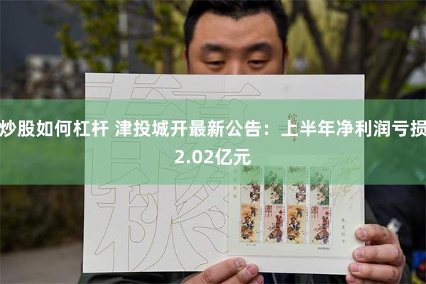 炒股如何杠杆 津投城开最新公告：上半年净利润亏损2.02亿元