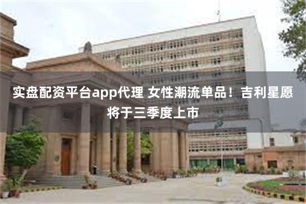 实盘配资平台app代理 女性潮流单品！吉利星愿将于三季度上市