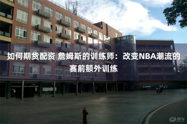 如何期货配资 詹姆斯的训练师：改变NBA潮流的赛前额外训练