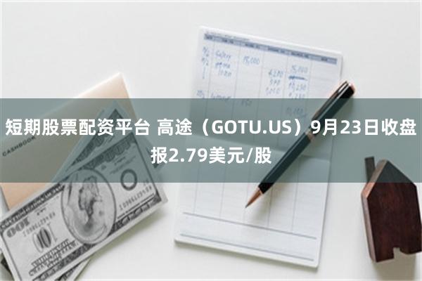 短期股票配资平台 高途（GOTU.US）9月23日收盘报2.