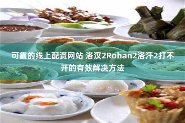 可靠的线上配资网站 洛汉2Rohan2洛汗2打不开的有效解决