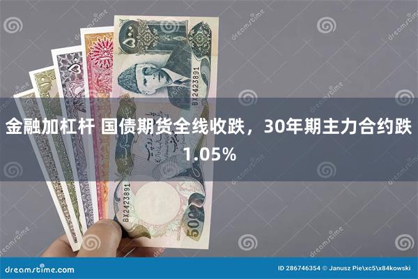 金融加杠杆 国债期货全线收跌，30年期主力合约跌1.05%