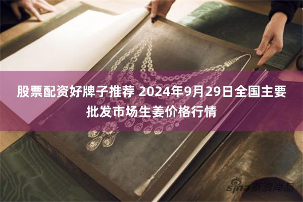 股票配资好牌子推荐 2024年9月29日全国主要批发市场生姜