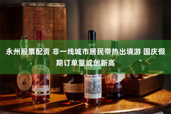 永州股票配资 非一线城市居民带热出境游 国庆假期订单量或创新