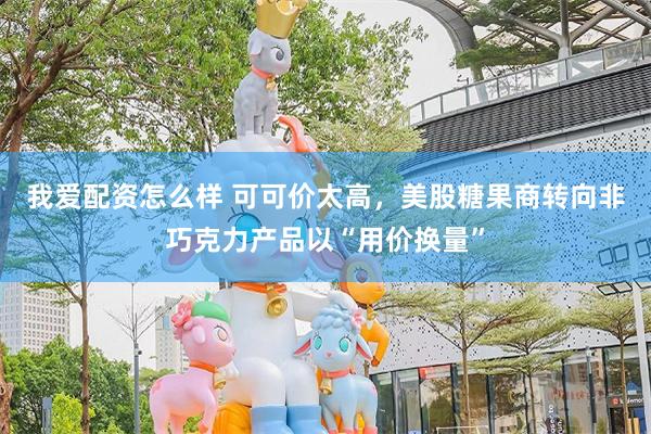 我爱配资怎么样 可可价太高，美股糖果商转向非巧克力产品以“用