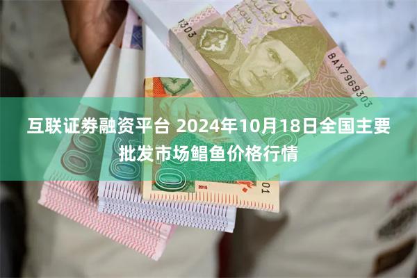 互联证劵融资平台 2024年10月18日全国主要批发市场鲳鱼