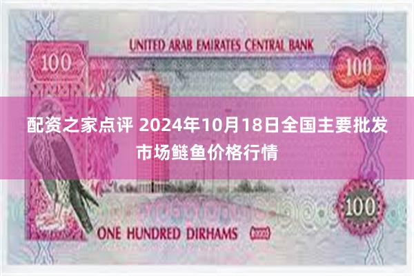 配资之家点评 2024年10月18日全国主要批发市场鲢鱼价格