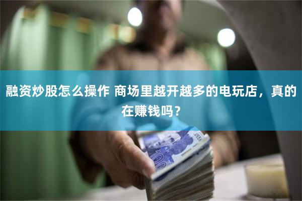 融资炒股怎么操作 商场里越开越多的电玩店，真的在赚钱吗？