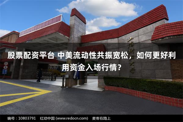 股票配资平台 中美流动性共振宽松，如何更好利用资金入场行情？