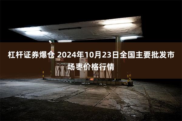 杠杆证券爆仓 2024年10月23日全国主要批发市场枣价格行