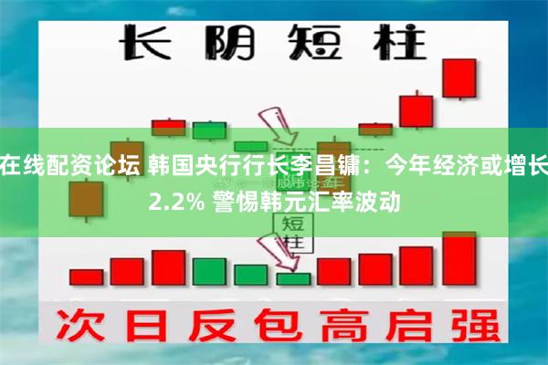 在线配资论坛 韩国央行行长李昌镛：今年经济或增长2.2% 警