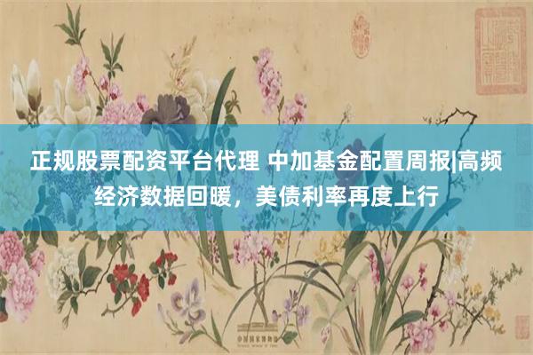 正规股票配资平台代理 中加基金配置周报|高频经济数据回暖，美