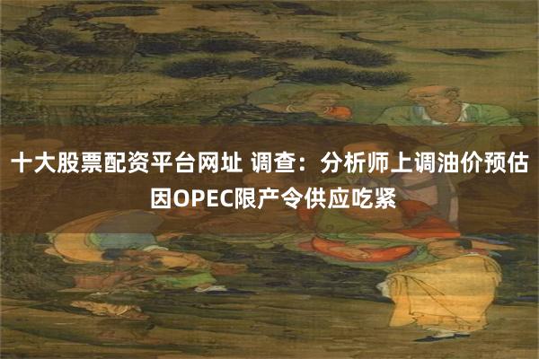 十大股票配资平台网址 调查：分析师上调油价预估 因OPEC限