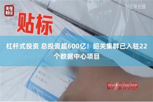 杠杆式投资 总投资超600亿！韶关集群已入驻22个数据中心项