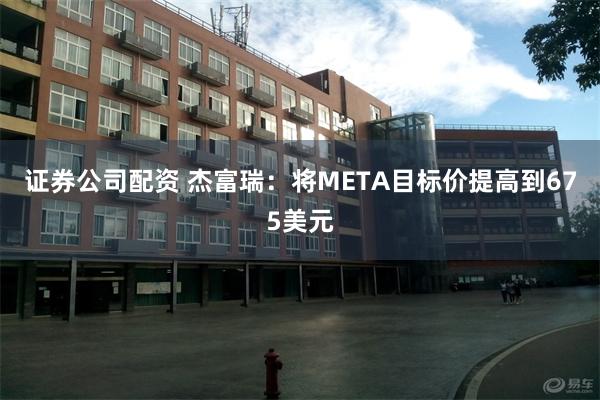 证券公司配资 杰富瑞：将META目标价提高到675美元