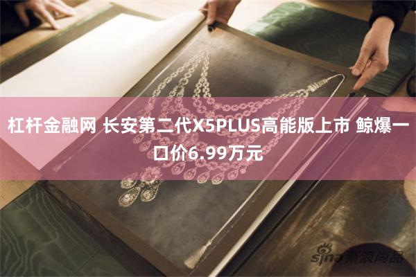 杠杆金融网 长安第二代X5PLUS高能版上市 鲸爆一口价6.