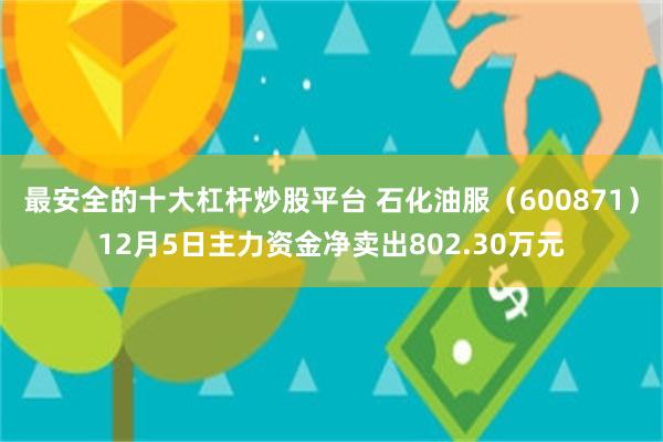 最安全的十大杠杆炒股平台 石化油服（600871）12月5日主力资金净卖出802.30万元