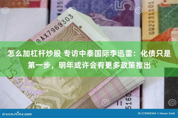 怎么加杠杆炒股 专访中泰国际李迅雷：化债只是第一步，明年或许