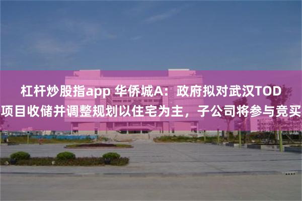 杠杆炒股指app 华侨城A：政府拟对武汉TOD项目收储并调整