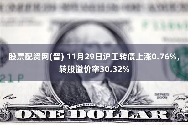 股票配资网(晋) 11月29日沪工转债上涨0.76%，转股溢