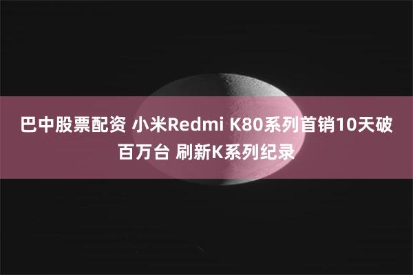 巴中股票配资 小米Redmi K80系列首销10天破百万台 