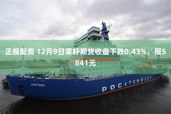 正规配资 12月9日菜籽期货收盘下跌0.43%，报5841元