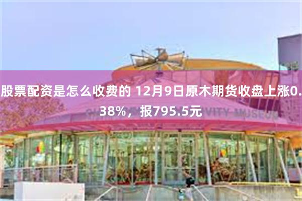 股票配资是怎么收费的 12月9日原木期货收盘上涨0.38%，