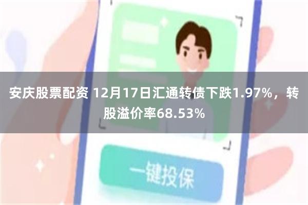 安庆股票配资 12月17日汇通转债下跌1.97%，转股溢价率