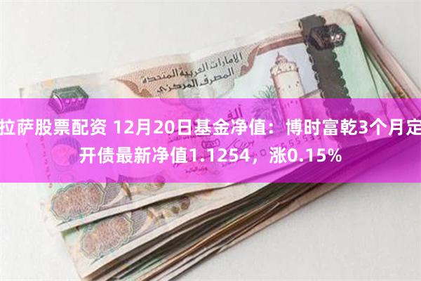 拉萨股票配资 12月20日基金净值：博时富乾3个月定开债最新