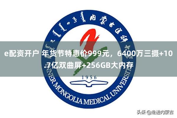 e配资开户 年货节特惠价999元，6400万三摄+10.7亿