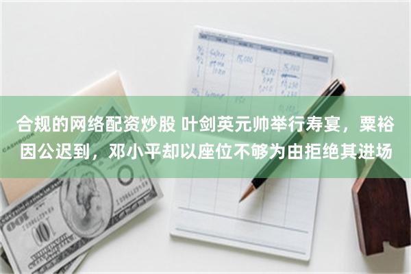 合规的网络配资炒股 叶剑英元帅举行寿宴，粟裕因公迟到，邓小平